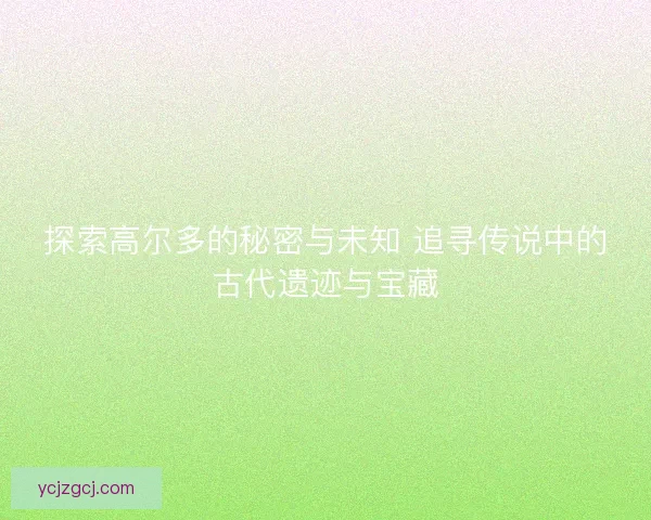 探索高尔多的秘密与未知 追寻传说中的古代遗迹与宝藏