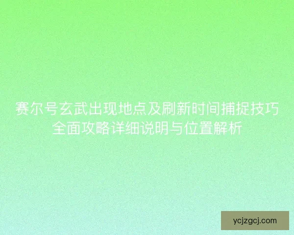 赛尔号玄武出现地点及刷新时间捕捉技巧全面攻略详细说明与位置解析