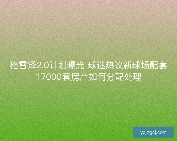 格雷泽2.0计划曝光 球迷热议新球场配套17000套房产如何分配处理