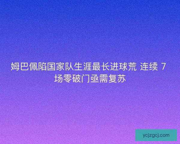 姆巴佩陷国家队生涯最长进球荒 连续 7 场零破门亟需复苏
