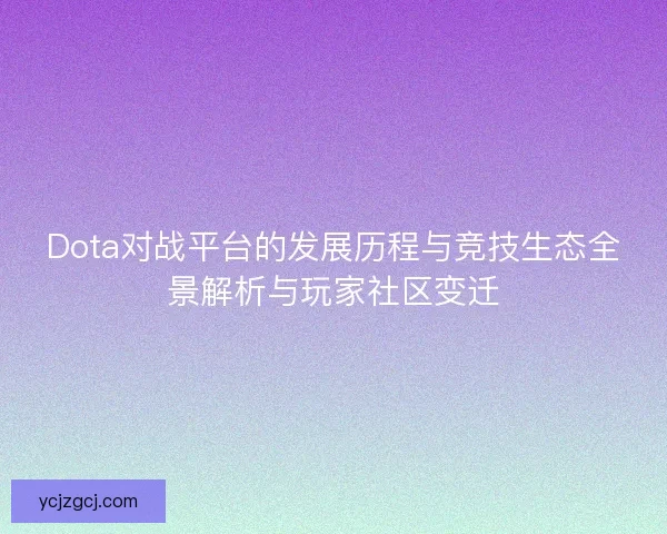 Dota对战平台的发展历程与竞技生态全景解析与玩家社区变迁