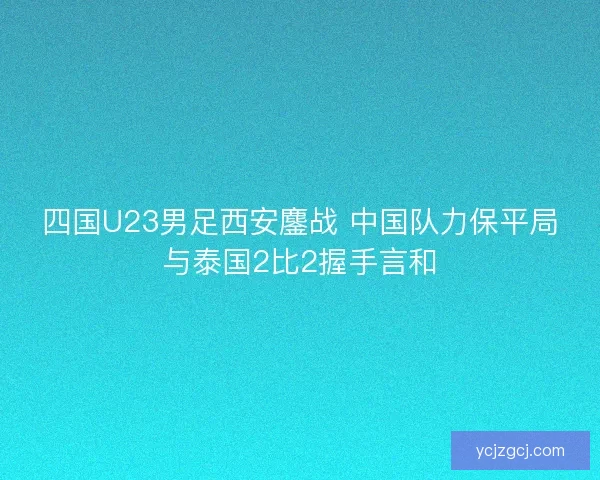 四国U23男足西安鏖战 中国队力保平局与泰国2比2握手言和