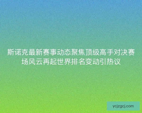 斯诺克最新赛事动态聚焦顶级高手对决赛场风云再起世界排名变动引热议