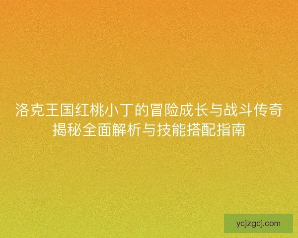 洛克王国红桃小丁的冒险成长与战斗传奇揭秘全面解析与技能搭配指南