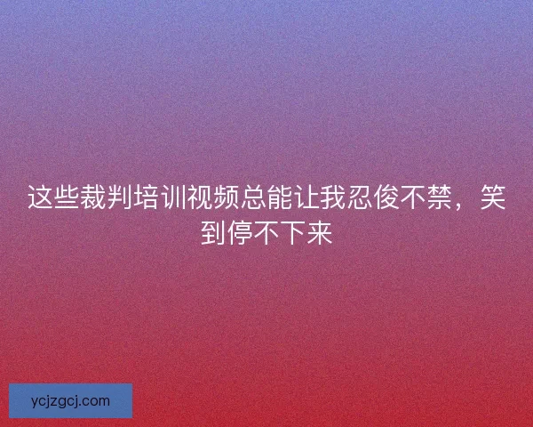 这些裁判培训视频总能让我忍俊不禁，笑到停不下来