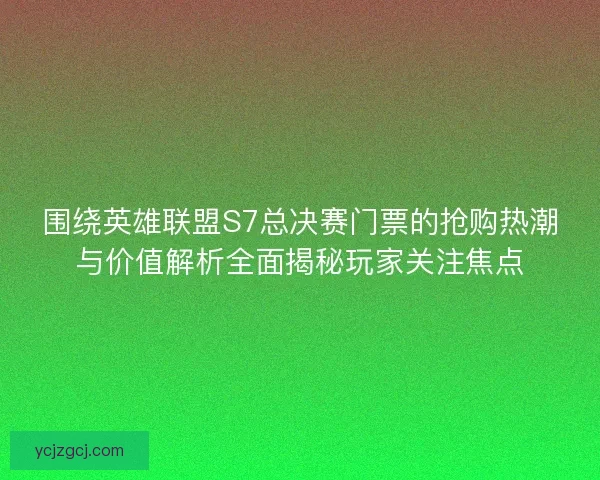 围绕英雄联盟S7总决赛门票的抢购热潮与价值解析全面揭秘玩家关注焦点