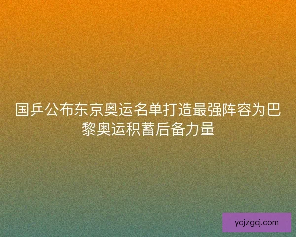 国乒公布东京奥运名单打造最强阵容为巴黎奥运积蓄后备力量