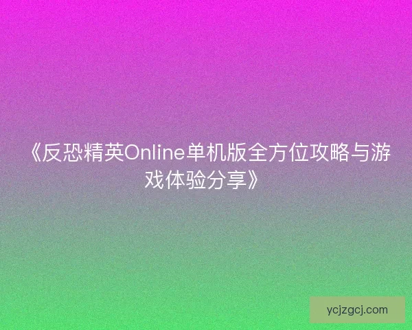 《反恐精英Online单机版全方位攻略与游戏体验分享》