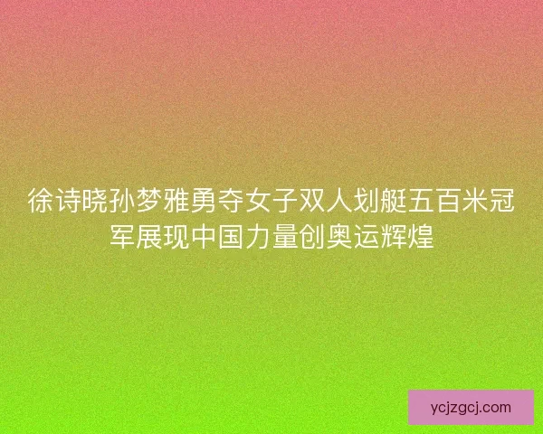 徐诗晓孙梦雅勇夺女子双人划艇五百米冠军展现中国力量创奥运辉煌