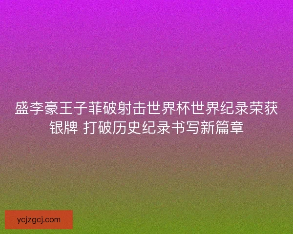 盛李豪王子菲破射击世界杯世界纪录荣获银牌 打破历史纪录书写新篇章